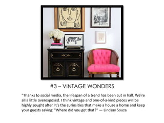 "Thanks to social media, the lifespan of a trend has been cut in half. We're
all a little overexposed. I think vintage and one-of-a-kind pieces will be
highly sought after. It's the curiosities that make a house a home and keep
your guests asking: "Where did you get that?" — Lindsay Souza
#3 – VINTAGE WONDERS
 