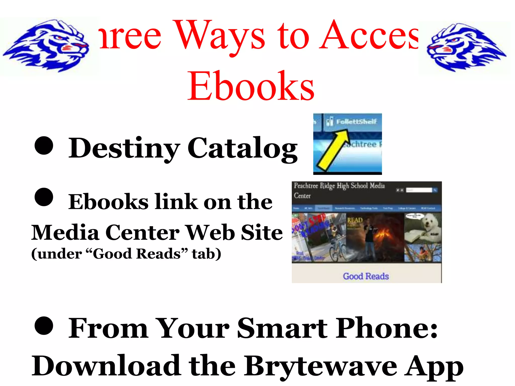 Three Ways to Access 
Ebooks 
● Destiny Catalog 
● Ebooks link on the 
Media Center Web Site 
(under “Good Reads” tab) 
● From Your Smart Phone: 
Download the Brytewave App 
 