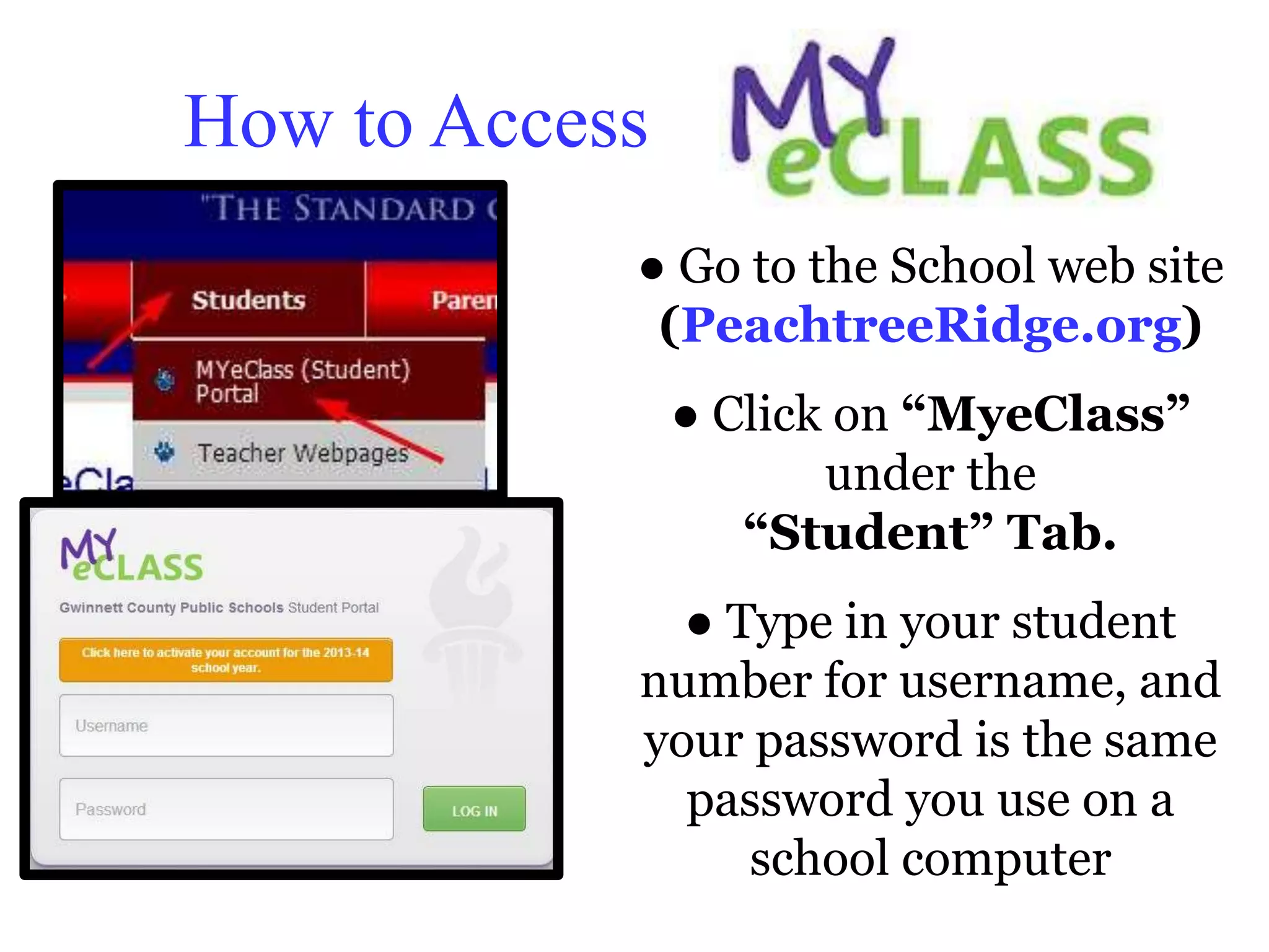How to Access 
● Go to the School web site 
(PeachtreeRidge.org) 
● Click on “MyeClass” 
under the 
“Student” Tab. 
● Type in your student 
number for username, and 
your password is the same 
password you use on a 
school computer 
 