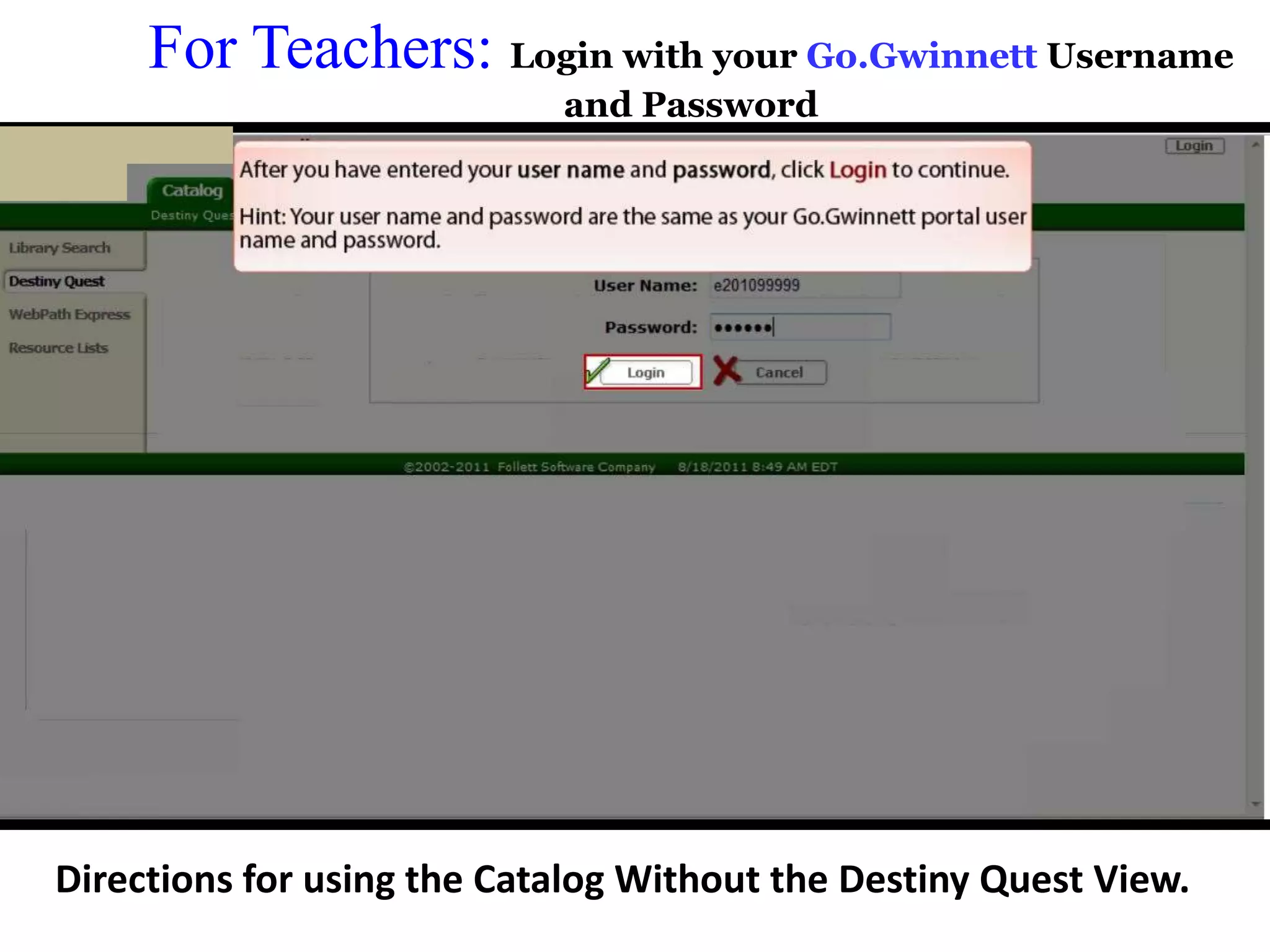 For Teachers: Login with your Go.Gwinnett Username 
and Password 
Directions for using the Catalog Without the Destiny Quest View. 
 
