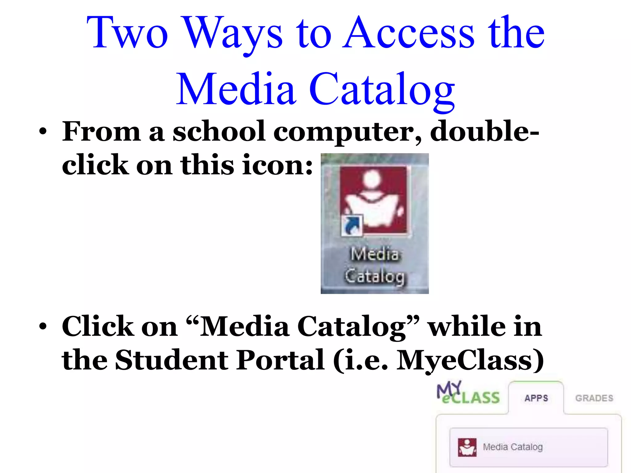 Two Ways to Access the 
Media Catalog 
• From a school computer, double-click 
on this icon: 
• Click on “Media Catalog” while in 
the Student Portal (i.e. MyeClass) 
 