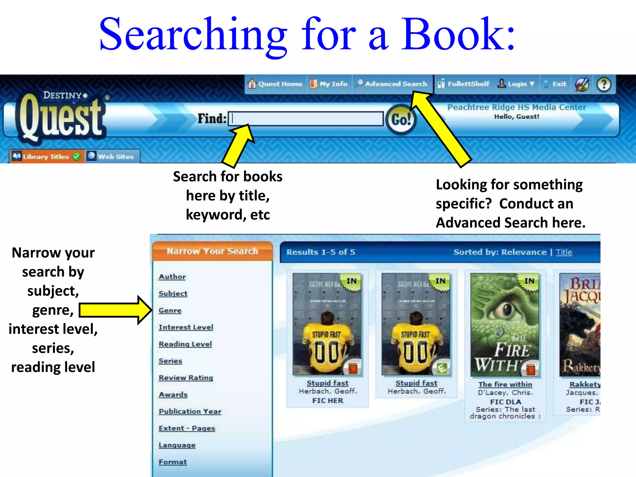 Searching for a Book: 
Search for books 
here by title, 
keyword, etc 
Looking for something 
specific? Conduct an 
Advanced Search here. 
Narrow your 
search by 
subject, 
genre, 
interest level, 
series, 
reading level 
 