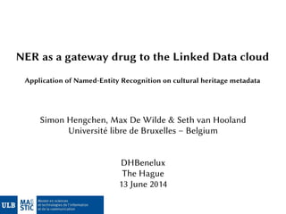 NER as a gateway drug to the Linked Data cloud
Application of Named-Entity Recognition on cultural heritage metadata
Simon Hengchen, Max De Wilde & Seth van Hooland
Université libre de Bruxelles – Belgium
DHBenelux
The Hague
13 June 2014
 
