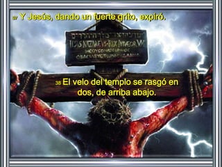 37 Y Jesús, dando un fuerte grito, expiró. 
38 El velo del templo se rasgó en 
dos, de arriba abajo. 
 
