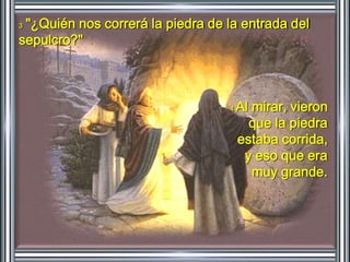 3 "¿Quién nos correrá la piedra de la entrada del 
sepulcro?" 
4 Al mirar, vieron 
que la piedra 
estaba corrida, 
y eso que era 
muy grande. 
 