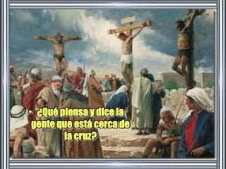 • ¿Qué piensa y dice la 
gente que está cerca de 
la cruz? 
 