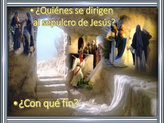 •¿Quiénes se dirigen 
al sepulcro de Jesús? 
•¿Con qué fin? 
 