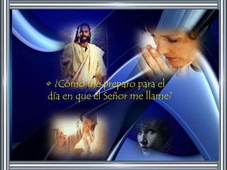 • ¿Cómo me preparo para el 
día en que el Señor me llame? 
 