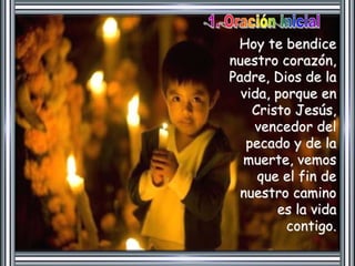 Hoy te bendice 
nuestro corazón, 
Padre, Dios de la 
vida, porque en 
Cristo Jesús, 
vencedor del 
pecado y de la 
muerte, vemos 
que el fin de 
nuestro camino 
es la vida 
contigo. 
 