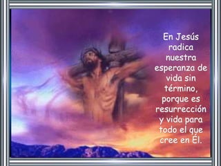 En Jesús 
radica 
nuestra 
esperanza de 
vida sin 
término, 
porque es 
resurrección 
y vida para 
todo el que 
cree en Él. 
 