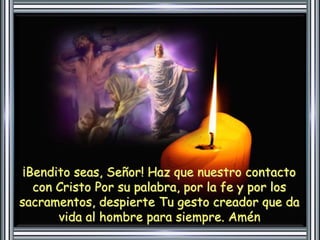 ¡Bendito seas, Señor! Haz que nuestro contacto 
con Cristo Por su palabra, por la fe y por los 
sacramentos, despierte Tu gesto creador que da 
vida al hombre para siempre. Amén 
 