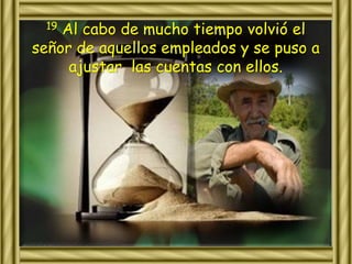 19 Al cabo de mucho tiempo volvió el 
señor de aquellos empleados y se puso a 
ajustar las cuentas con ellos. 
 
