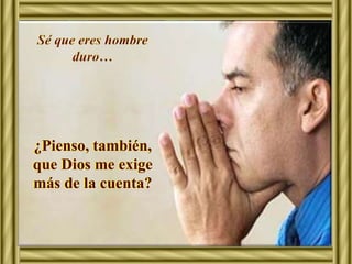 Sé que eres hombre 
duro… 
¿Pienso, también, 
que Dios me exige 
más de la cuenta? 
 
