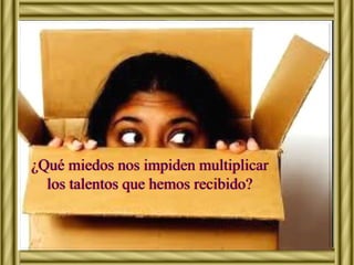 ¿Qué miedos nos impiden multiplicar 
los talentos que hemos recibido? 
 
