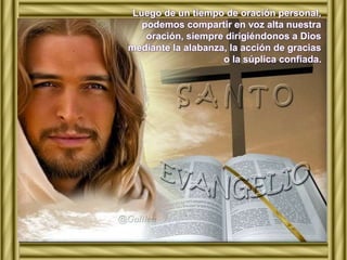 Luego de un tiempo de oración personal, 
podemos compartir en voz alta nuestra 
oración, siempre dirigiéndonos a Dios 
mediante la alabanza, la acción de gracias 
o la súplica confiada. 
 