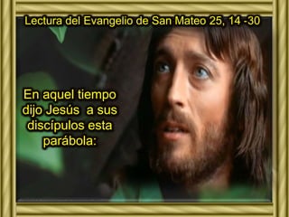 Lectura del Evangelio de San Mateo 25, 14 -30 
En aquel tiempo 
dijo Jesús a sus 
discípulos esta 
parábola: 
 