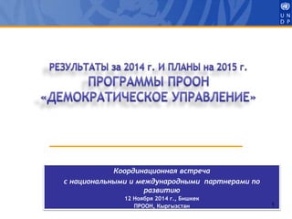 Координационная встреча 
с национальными и международными партнерами по 
развитию 
12 Ноября 2014 г., Бишкек 
ПРООН, Кыргызстан 1 
 
