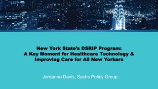 New York State’s DSRIP Program: A Key Moment for Healthcare Technology & Improving Care for All New Yorkers 
Jordanna Davis, Sachs Policy Group  