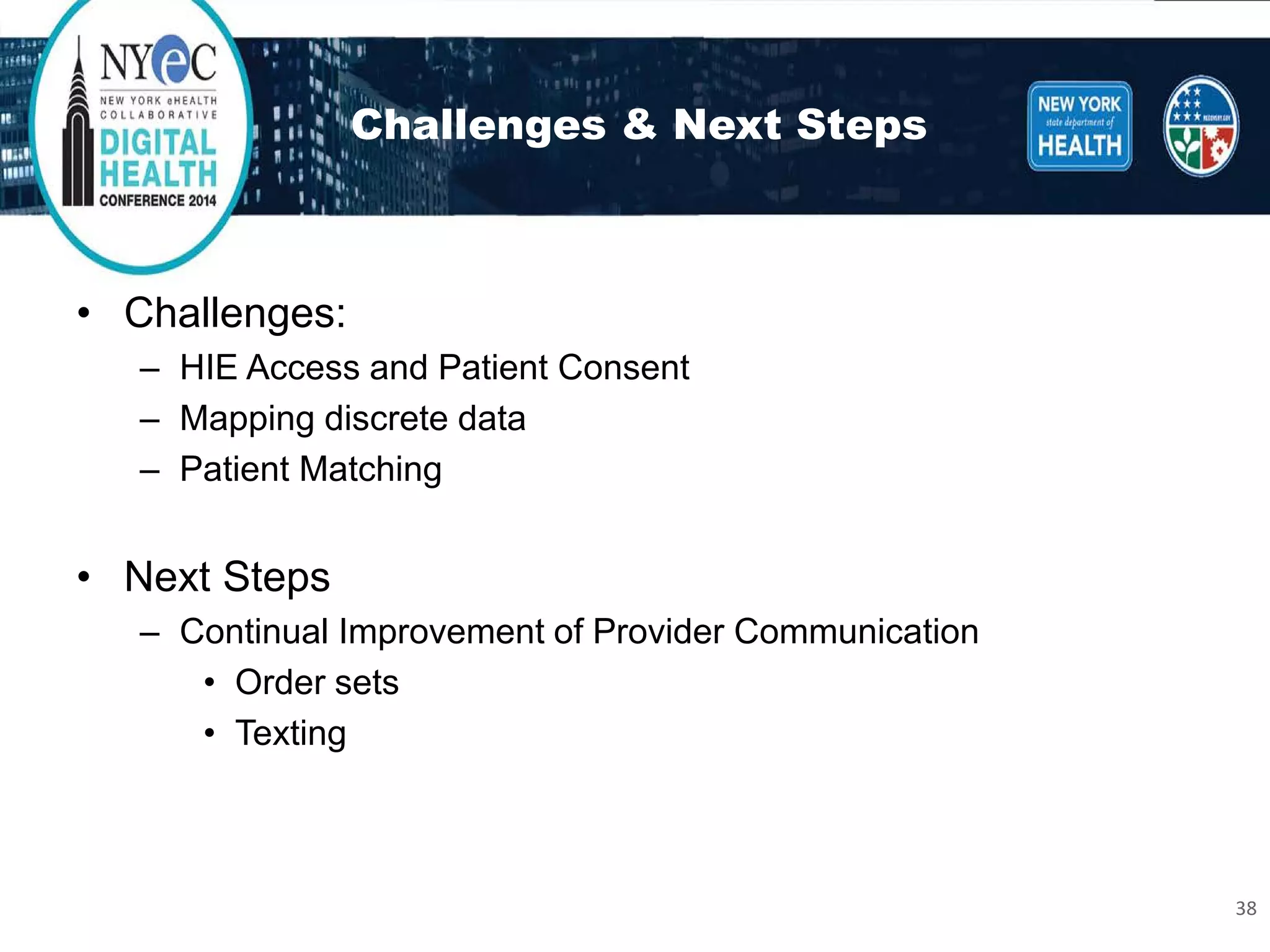 Challenges & Next Steps 
• 
Challenges: 
– 
HIE Access and Patient Consent 
– 
Mapping discrete data 
– 
Patient Matching 
• 
Next Steps 
– 
Continual Improvement of Provider Communication 
• 
Order sets 
• 
Texting 
38 
 