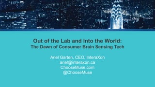 Out of the Lab and Into the World: The Dawn of Consumer Brain Sensing Tech 
Ariel Garten, CEO, InteraXon 
ariel@interaxon.ca 
ChooseMuse.com 
@ChooseMuse  
