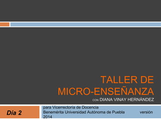 TALLER DE 
MICRO-ENSEÑANZA 
CON DIANA VINAY HERNÁNDEZ 
para Vicerrectoría de Docencia 
Benemérita Universidad Autónoma de Puebla versión 
2014 Día 2 
 