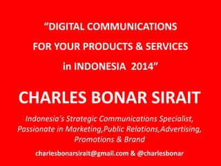 “DIGITAL COMMUNICATIONS
FOR YOUR PRODUCTS & SERVICES
in INDONESIA 2014”
CHARLES BONAR SIRAIT
Indonesia's Strategic Communications Specialist,
Passionate in Marketing,Public Relations,Advertising,
Promotions & Brand
charlesbonarsirait@gmail.com & @charlesbonar
 
