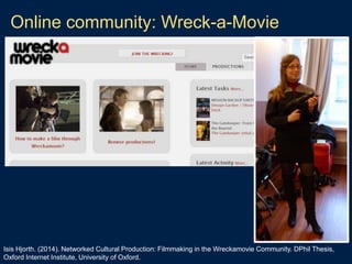 Online community: Wreck-a-Movie
Isis Hjorth. (2014). Networked Cultural Production: Filmmaking in the Wreckamovie Community. DPhil Thesis,
Oxford Internet Institute, University of Oxford.
 