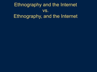 Ethnography and the Internet
vs.
Ethnography, and the Internet
 