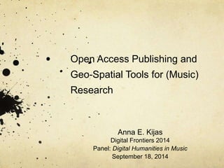 Open Access Publishing and 
Geo-Spatial Tools for (Music) 
Research 
Anna E. Kijas 
Digital Frontiers 2014 
Panel: Digital Humanities in Music 
September 18, 2014 
 
