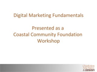 Digital Marketing Fundamentals 
Presented as a 
Coastal Community Foundation 
Workshop 
 