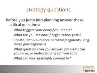 strategy questions 
Before you jump into planning answer these 
critical questions: 
– What triggers your donor/volunteers...