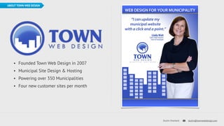Dustin Overbeck dustin@townwebdesign.com 
ABOUT TOWN WEB DESIGN 
• Founded Town Web Design in 2007 
• Municipal Site Design & Hosting 
• Powering over 350 Municipalities 
• Four new customer sites per month 
 