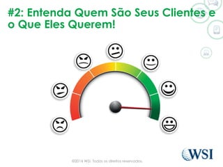 #2: Entenda Quem São Seus Clientes e
o Que Eles Querem!
©2014 WSI. Todos os direitos reservados.
 