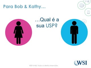 Para Bob & Kathy…
…Qual é a
sua USP?
©2014 WSI. Todos os direitos reservados.
 
