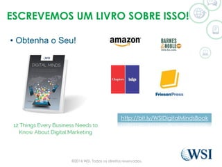 ESCREVEMOS UM LIVRO SOBRE ISSO!
•  Obtenha o Seu!
http://bit.ly/WSIDigitalMindsBook
©2014 WSI. Todos os direitos reservados.
 