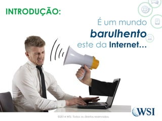 INTRODUÇÃO:
©2014 WSI. Todos os direitos reservados.
É um mundo
barulhento
este da Internet…
 