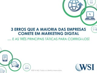 3 ERROS QUE A MAIORIA DAS EMPRESAS
COMETE EM MARKETING DIGITAL
… E AS TRÊS PRINCIPAIS TÁTICAS PARA CORRIGI-LOS!
©2014 WSI. Todos os direitos reservados.
 