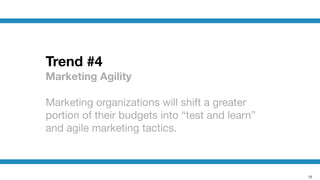 12
Trend #4
Marketing Agility
!
Marketing organizations will shift a greater
portion of their budgets into “test and learn”
and agile marketing tactics.
 