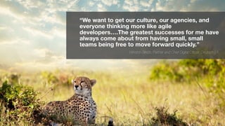 18
“We want to get our culture, our agencies, and
everyone thinking more like agile
developers….The greatest successes for me have
always come about from having small, small
teams being free to move forward quickly.”
- Winston Binch, Partner and Chief Digital Ofﬁcer, Deutsch LA
18
 