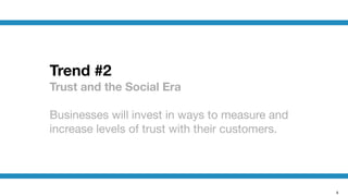 6
Trend #2
Trust and the Social Era

!
Businesses will invest in ways to measure and
increase levels of trust with their customers.
 