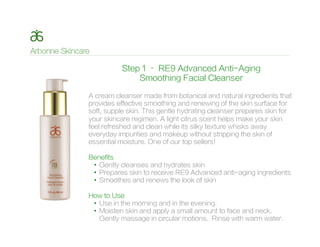 A cream cleanser made from botanical and natural ingredients that
provides effective smoothing and renewing of the skin surface for
soft, supple skin. This gentle hydrating cleanser prepares skin for
your skincare regimen. A light citrus scent helps make your skin
feel refreshed and clean while its silky texture whisks away
everyday impurities and makeup without stripping the skin of
essential moisture. One of our top sellers!
Benefits
•  Gently cleanses and hydrates skin
•  Prepares skin to receive RE9 Advanced anti-aging ingredients
•  Smoothes and renews the look of skin
How to Use
•  Use in the morning and in the evening.
•  Moisten skin and apply a small amount to face and neck.
Gently massage in circular motions. Rinse with warm water.
Step 1 – RE9 Advanced Anti-Aging
Smoothing Facial Cleanser
 