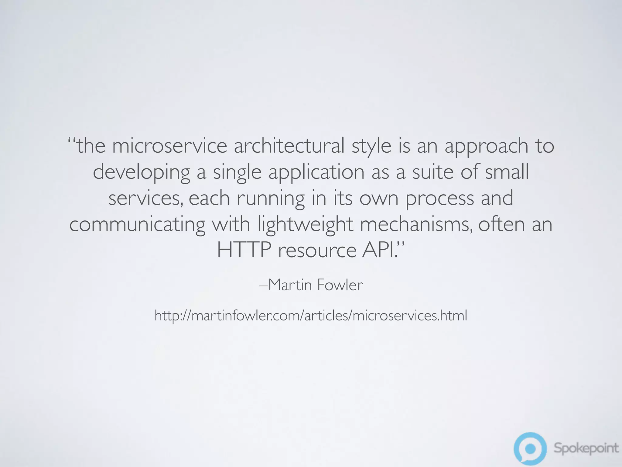 “the microservice architectural style is an approach to 
developing a single application as a suite of small 
services, each running in its own process and 
communicating with lightweight mechanisms, often an 
HTTP resource API.” 
–Martin Fowler 
http://martinfowler.com/articles/microservices.html 
 