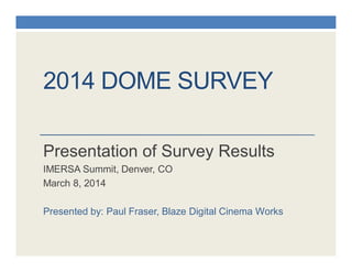 2014 DOME SURVEY
Presentation of Survey Results
IMERSA Summit, Denver, CO
March 8, 2014
Presented by: Paul Fraser, Blaze Digital Cinema Works
 