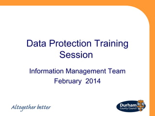 Data Protection Training
Session
Information Management Team
February 2014

 