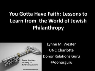 You Gotta Have Faith: Lessons to
Learn from the World of Jewish
Philanthropy
Lynne M. Wester
UNC Charlotte
Donor Relations Guru
@donorguru
 