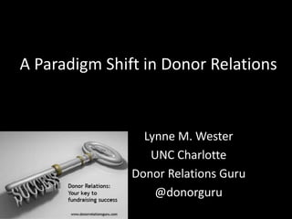 A Paradigm Shift in Donor Relations
Lynne M. Wester
UNC Charlotte
Donor Relations Guru
@donorguru
 