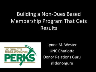 Building a Non-Dues Based
Membership Program That Gets
Results
Lynne M. Wester
UNC Charlotte
Donor Relations Guru
@donorguru
 