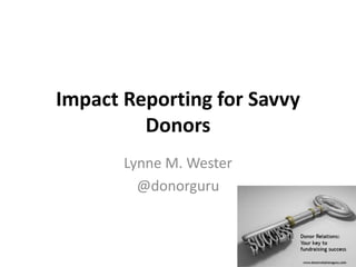 Impact Reporting for Savvy
Donors
Lynne M. Wester
@donorguru
 