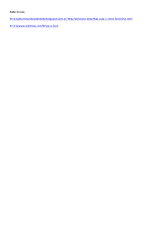 Referências:	
  
http://desenhandoarlanbrito.blogspot.com.br/2012/10/como-­‐desenhar-­‐aula-­‐1-­‐rosto-­‐feminino.html	
  
http://www.wikihow.com/Draw-­‐a-­‐Face	
  
	
  
	
  
	
  
	
  
	
  
 