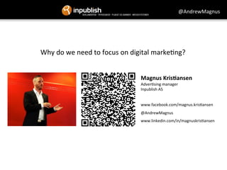 @AndrewMagnus 
Why 
do 
we 
need 
to 
focus 
on 
digital 
marke&ng? 
Magnus 
Kris+ansen 
Adver&sing 
manager 
Inpublish 
AS 
www.facebook.com/magnus.kris&ansen 
@AndrewMagnus 
www.linkedin.com/in/magnuskris&ansen 
 